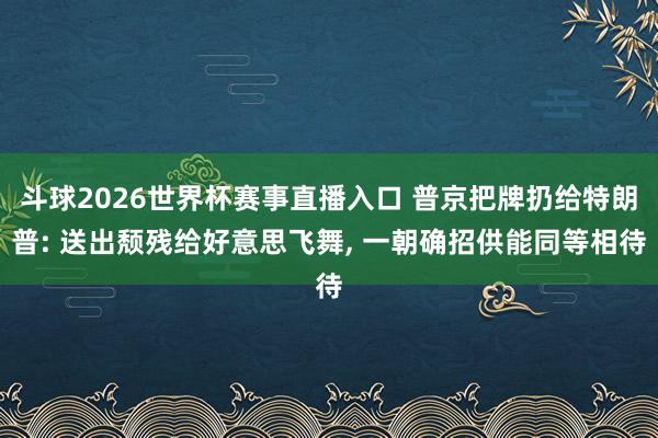 斗球2026世界杯赛事直播入口 普京把牌扔给特朗普: 送出颓残给好意思飞舞, 一朝确招供能同等相待