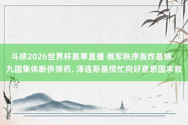 斗球2026世界杯赛事直播 俄军秩序轰炸基辅, 九国集体断供弹药, 泽连斯基慌忙向好意思国求救
