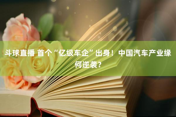 斗球直播 首个“亿级车企”出身！中国汽车产业缘何逆袭？
