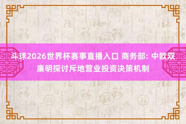 斗球2026世界杯赛事直播入口 商务部: 中欧双廉明探讨斥地营业投资决策机制