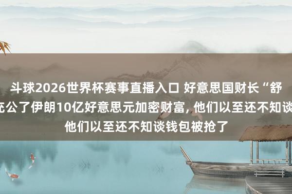 斗球2026世界杯赛事直播入口 好意思国财长“舒畅”: 咱们充公了伊朗10亿好意思元加密财富, 他们以至还不知谈钱包被抢了