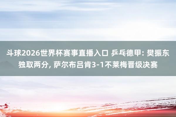 斗球2026世界杯赛事直播入口 乒乓德甲: 樊振东独取两分, 萨尔布吕肯3-1不莱梅晋级决赛