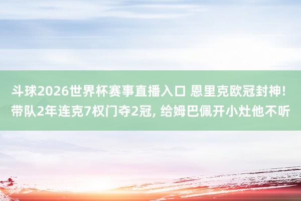 斗球2026世界杯赛事直播入口 恩里克欧冠封神! 带队2年连克7权门夺2冠, 给姆巴佩开小灶他不听