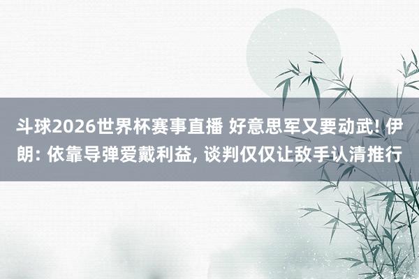 斗球2026世界杯赛事直播 好意思军又要动武! 伊朗: 依靠导弹爱戴利益, 谈判仅仅让敌手认清推行