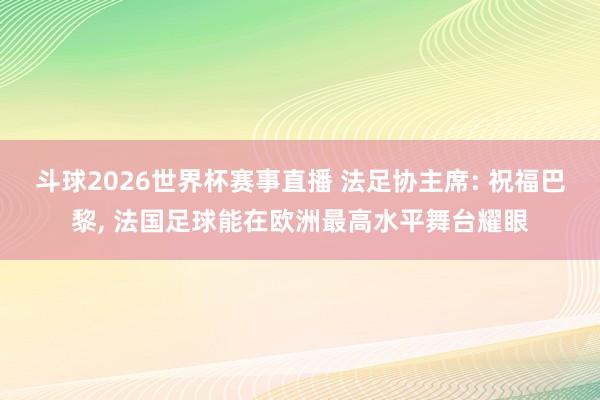 斗球2026世界杯赛事直播 法足协主席: 祝福巴黎, 法国足球能在欧洲最高水平舞台耀眼