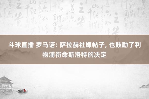 斗球直播 罗马诺: 萨拉赫社媒帖子, 也鼓励了利物浦衔命斯洛特的决定