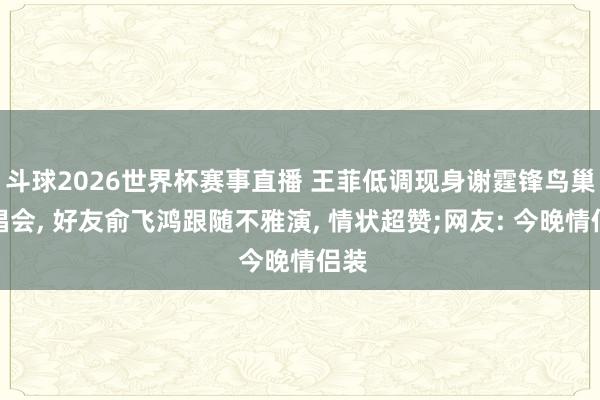斗球2026世界杯赛事直播 王菲低调现身谢霆锋鸟巢演唱会, 好友俞飞鸿跟随不雅演, 情状超赞;网友: 今晚情侣装