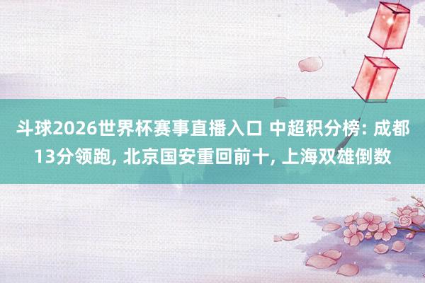斗球2026世界杯赛事直播入口 中超积分榜: 成都13分领跑, 北京国安重回前十, 上海双雄倒数