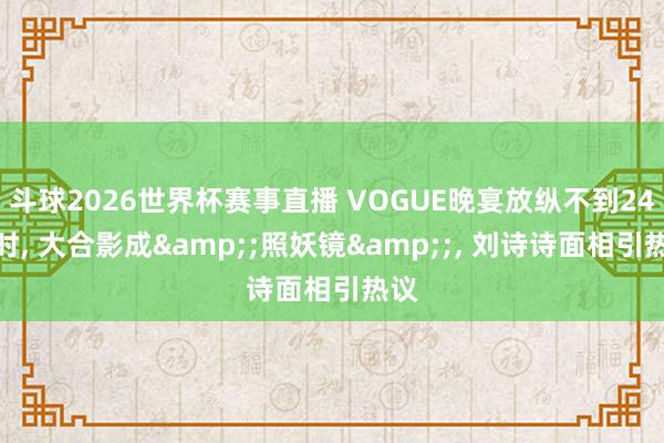 斗球2026世界杯赛事直播 VOGUE晚宴放纵不到24小时, 大合影成&;照妖镜&;, 刘诗诗面相引热议