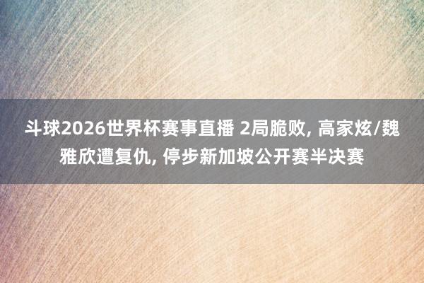 斗球2026世界杯赛事直播 2局脆败, 高家炫/魏雅欣遭复仇, 停步新加坡公开赛半决赛