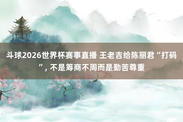 斗球2026世界杯赛事直播 王老吉给陈丽君“打码”, 不是筹商不周而是勤苦尊重