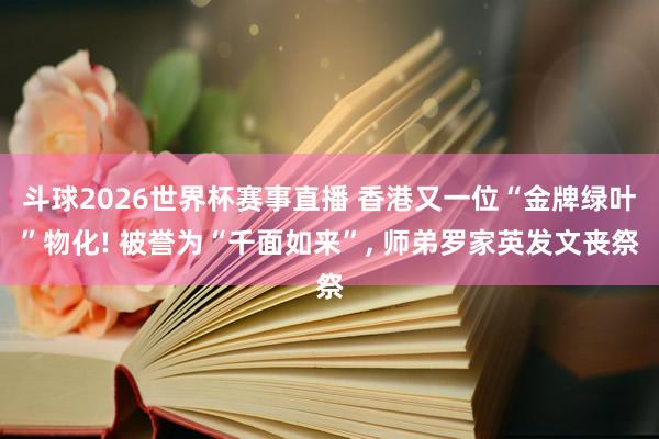 斗球2026世界杯赛事直播 香港又一位“金牌绿叶”物化! 被誉为“千面如来”, 师弟罗家英发文丧祭