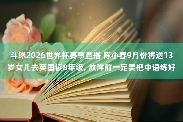 斗球2026世界杯赛事直播 陈小春9月份将送13岁女儿去英国读8年级, 放洋前一定要把中语练好