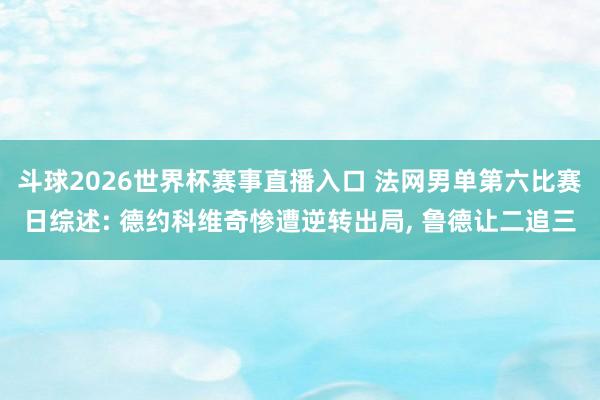 斗球2026世界杯赛事直播入口 法网男单第六比赛日综述: 德约科维奇惨遭逆转出局, 鲁德让二追三