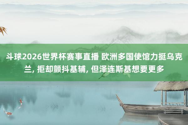 斗球2026世界杯赛事直播 欧洲多国使馆力挺乌克兰, 拒却颤抖基辅, 但泽连斯基想要更多