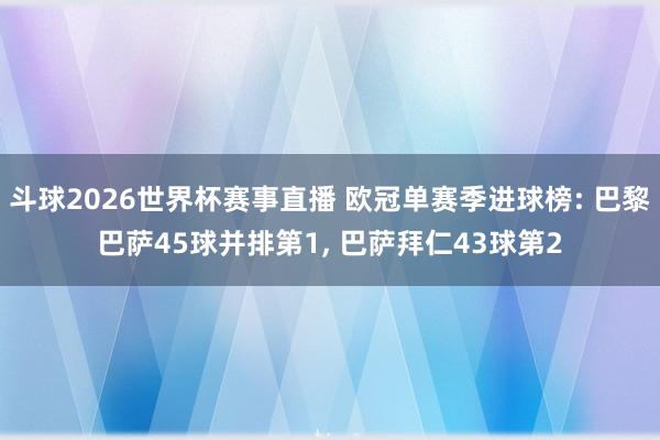斗球2026世界杯赛事直播 欧冠单赛季进球榜: 巴黎巴萨45球并排第1, 巴萨拜仁43球第2
