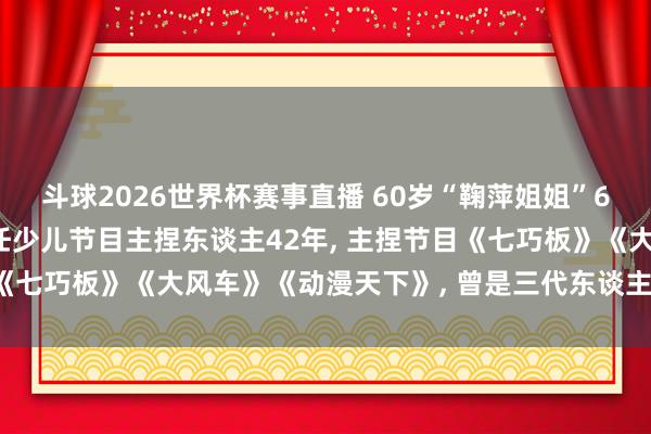 斗球2026世界杯赛事直播 60岁“鞠萍姐姐”6月1日将慎重退休, 担任少儿节目主捏东谈主42年, 主捏节目《七巧板》《大风车》《动漫天下》, 曾是三代东谈主的童年回忆