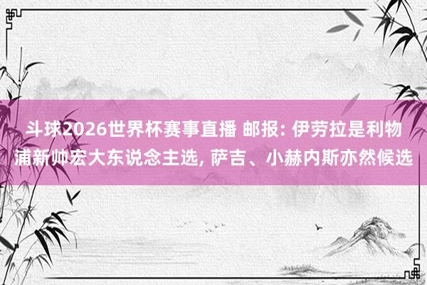 斗球2026世界杯赛事直播 邮报: 伊劳拉是利物浦新帅宏大东说念主选, 萨吉、小赫内斯亦然候选