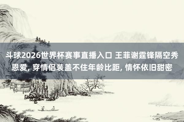 斗球2026世界杯赛事直播入口 王菲谢霆锋隔空秀恩爱, 穿情侣装盖不住年龄比距, 情怀依旧甜密