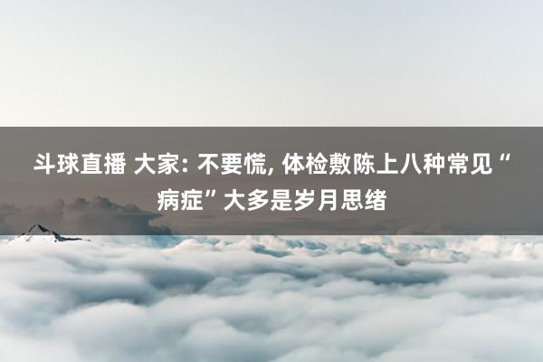 斗球直播 大家: 不要慌, 体检敷陈上八种常见“病症”大多是岁月思绪