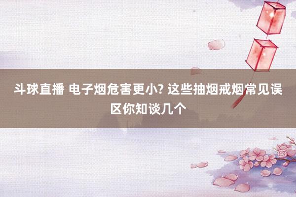 斗球直播 电子烟危害更小? 这些抽烟戒烟常见误区你知谈几个