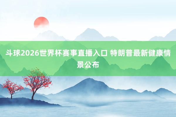 斗球2026世界杯赛事直播入口 特朗普最新健康情景公布