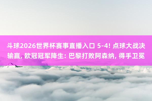 斗球2026世界杯赛事直播入口 5-4! 点球大战决输赢, 欧冠冠军降生: 巴黎打败阿森纳, 得手卫冕
