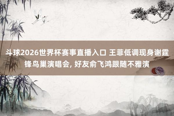 斗球2026世界杯赛事直播入口 王菲低调现身谢霆锋鸟巢演唱会, 好友俞飞鸿跟随不雅演