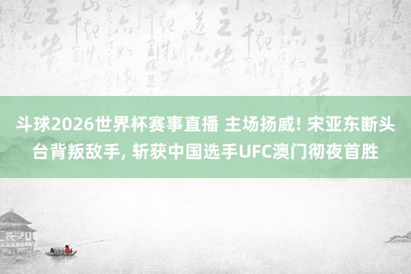 斗球2026世界杯赛事直播 主场扬威! 宋亚东断头台背叛敌手, 斩获中国选手UFC澳门彻夜首胜