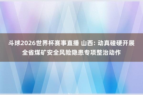 斗球2026世界杯赛事直播 山西: 动真碰硬开展全省煤矿安全风险隐患专项整治动作