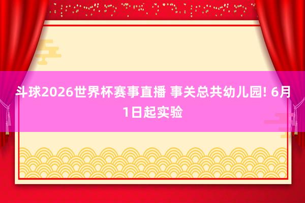 斗球2026世界杯赛事直播 事关总共幼儿园! 6月1日起实验