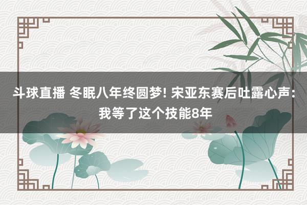 斗球直播 冬眠八年终圆梦! 宋亚东赛后吐露心声: 我等了这个技能8年