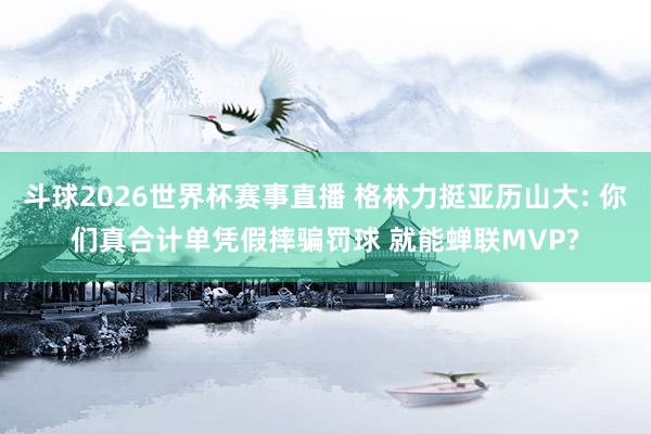 斗球2026世界杯赛事直播 格林力挺亚历山大: 你们真合计单凭假摔骗罚球 就能蝉联MVP?