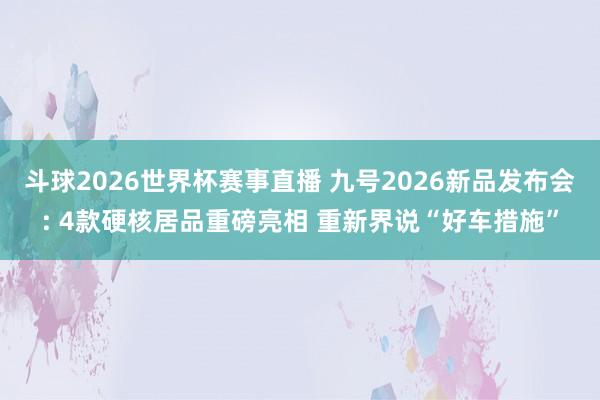 斗球2026世界杯赛事直播 九号2026新品发布会: 4款硬核居品重磅亮相 重新界说“好车措施”