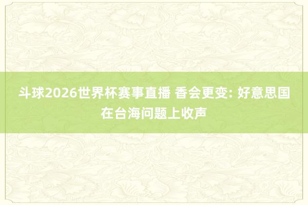 斗球2026世界杯赛事直播 香会更变: 好意思国在台海问题上收声