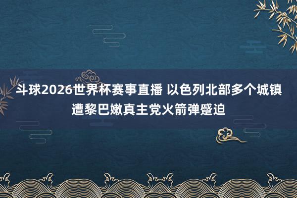 斗球2026世界杯赛事直播 以色列北部多个城镇遭黎巴嫩真主党火箭弹蹙迫