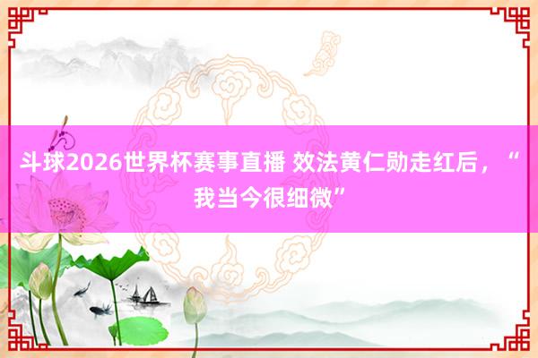 斗球2026世界杯赛事直播 效法黄仁勋走红后，“我当今很细微”