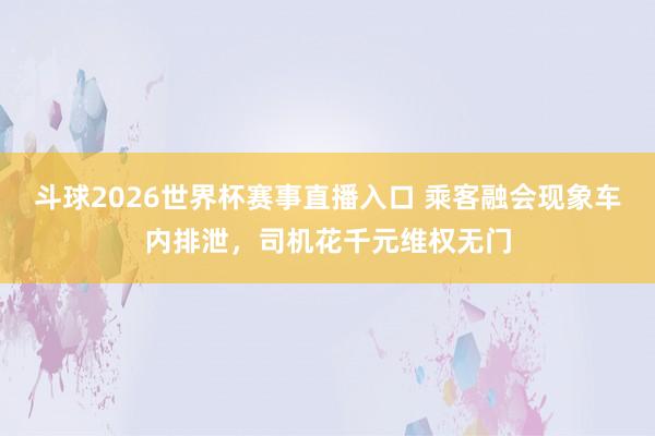 斗球2026世界杯赛事直播入口 乘客融会现象车内排泄，司机花千元维权无门