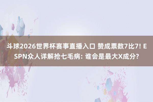 斗球2026世界杯赛事直播入口 赞成票数7比7! ESPN众人详解抢七毛病: 谁会是最大X成分?