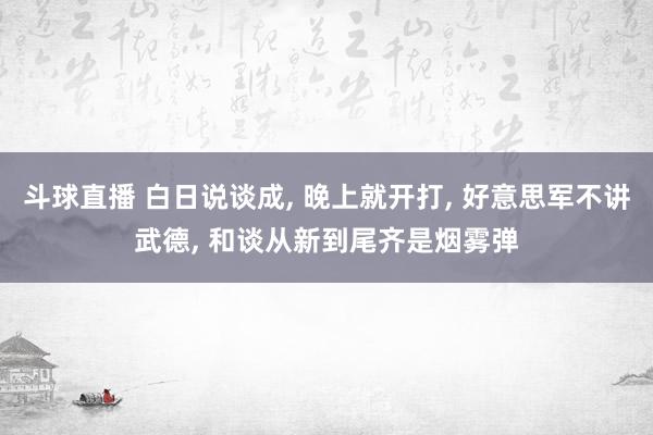 斗球直播 白日说谈成, 晚上就开打, 好意思军不讲武德, 和谈从新到尾齐是烟雾弹