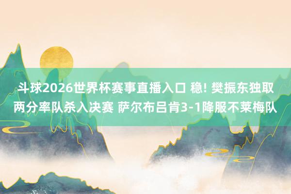 斗球2026世界杯赛事直播入口 稳! 樊振东独取两分率队杀入决赛 萨尔布吕肯3-1降服不莱梅队