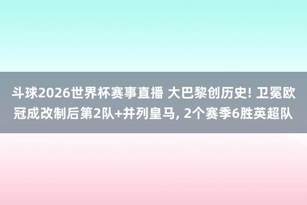 斗球2026世界杯赛事直播 大巴黎创历史! 卫冕欧冠成改制后第2队+并列皇马, 2个赛季6胜英超队