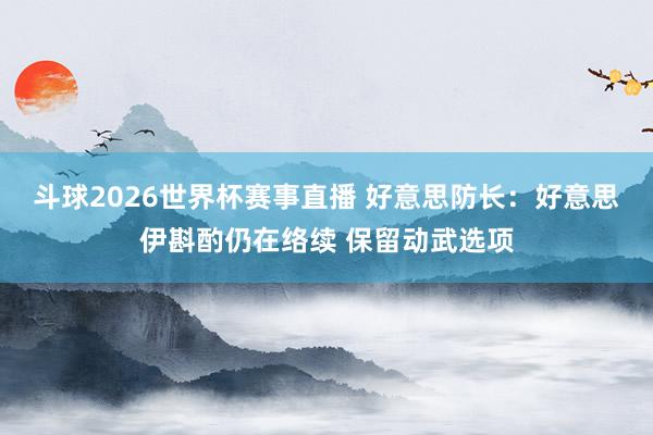 斗球2026世界杯赛事直播 好意思防长：好意思伊斟酌仍在络续 保留动武选项