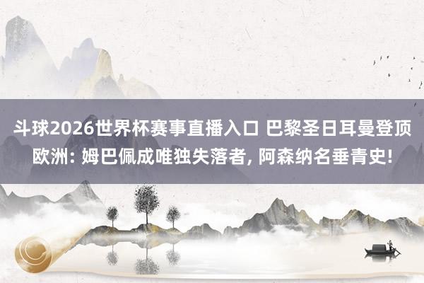 斗球2026世界杯赛事直播入口 巴黎圣日耳曼登顶欧洲: 姆巴佩成唯独失落者, 阿森纳名垂青史!