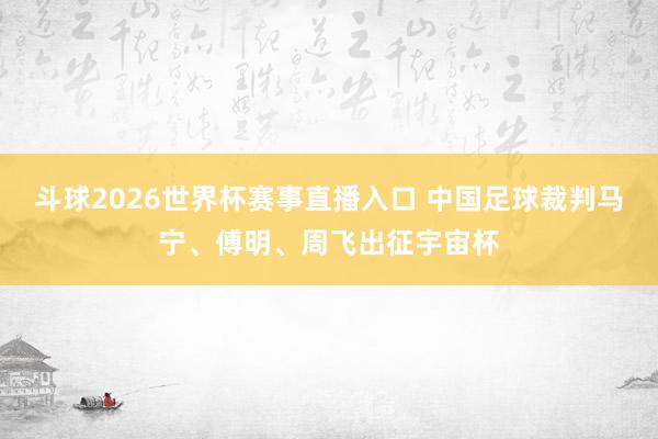 斗球2026世界杯赛事直播入口 中国足球裁判马宁、傅明、周飞出征宇宙杯