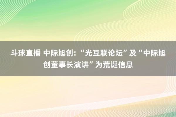 斗球直播 中际旭创: “光互联论坛”及“中际旭创董事长演讲”为荒诞信息