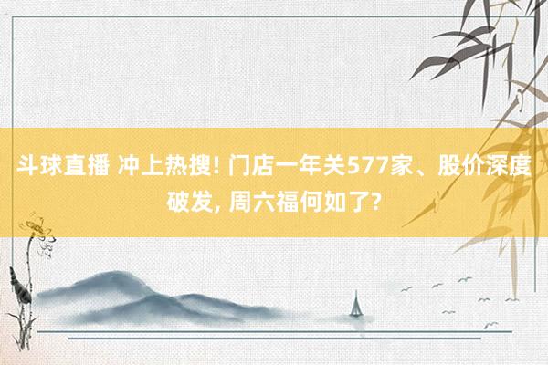 斗球直播 冲上热搜! 门店一年关577家、股价深度破发, 周六福何如了?