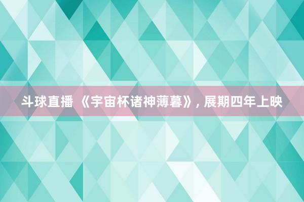 斗球直播 《宇宙杯诸神薄暮》, 展期四年上映
