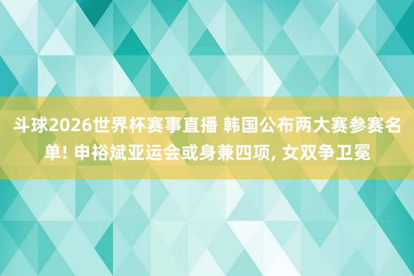 斗球2026世界杯赛事直播 韩国公布两大赛参赛名单! 申裕斌亚运会或身兼四项, 女双争卫冕