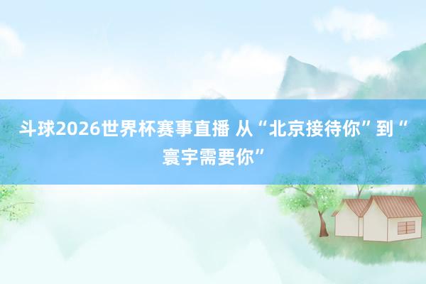 斗球2026世界杯赛事直播 从“北京接待你”到“寰宇需要你”